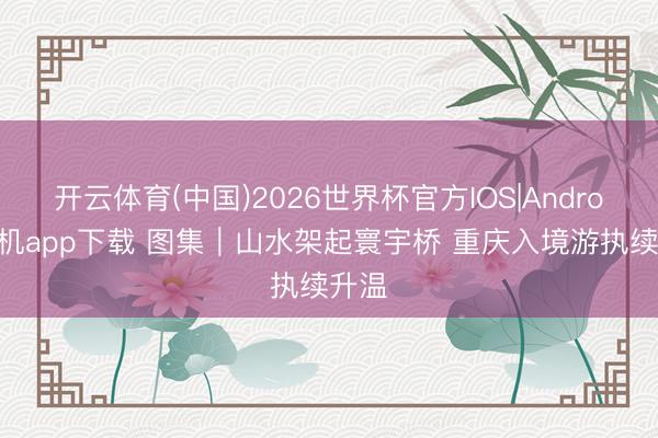 开云体育(中国)2026世界杯官方IOS|Android手机app下载 图集｜山水架起寰宇桥 重庆入境游执续升温
