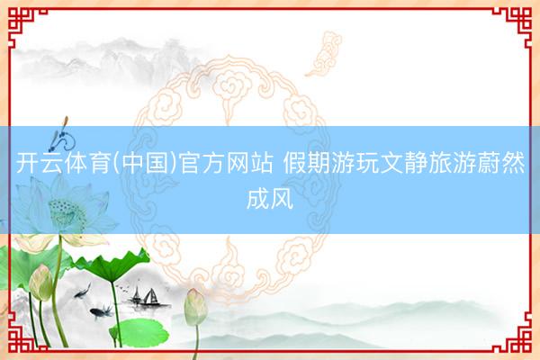 开云体育(中国)官方网站 假期游玩文静旅游蔚然成风