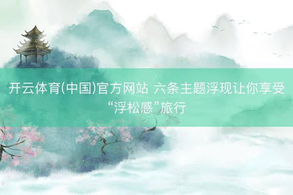 开云体育(中国)官方网站 六条主题浮现让你享受“浮松感”旅行