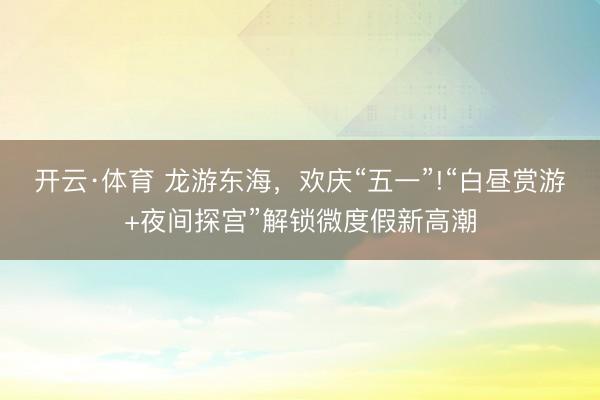 开云·体育 龙游东海，欢庆“五一”!“白昼赏游+夜间探宫”解锁微度假新高潮