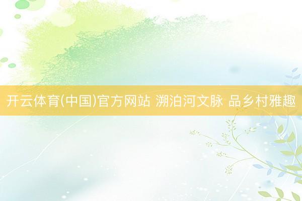 开云体育(中国)官方网站 溯泊河文脉 品乡村雅趣