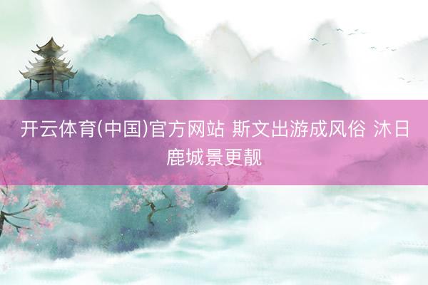 开云体育(中国)官方网站 斯文出游成风俗 沐日鹿城景更靓