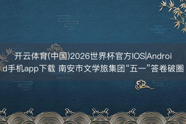 开云体育(中国)2026世界杯官方IOS|Android手机app下载 南安市文学旅集团“五一”答卷破圈
