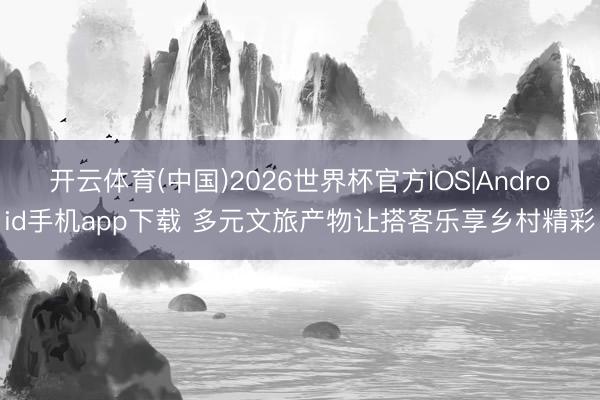 开云体育(中国)2026世界杯官方IOS|Android手机app下载 多元文旅产物让搭客乐享乡村精彩