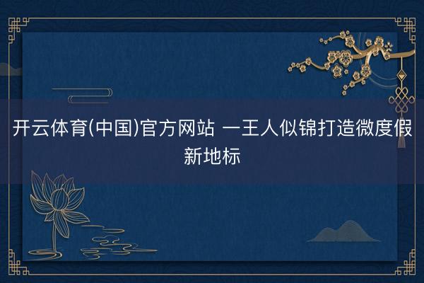 开云体育(中国)官方网站 一王人似锦打造微度假新地标