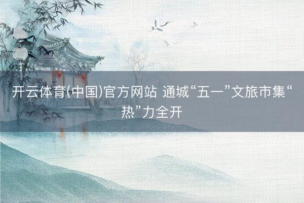 开云体育(中国)官方网站 通城“五一”文旅市集“热”力全开