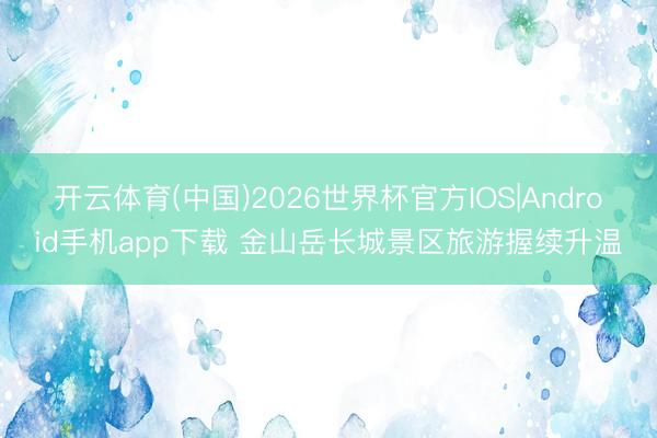 开云体育(中国)2026世界杯官方IOS|Android手机app下载 金山岳长城景区旅游握续升温