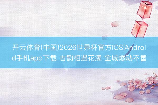 开云体育(中国)2026世界杯官方IOS|Android手机app下载 古韵相遇花漾 全城燃动不啻
