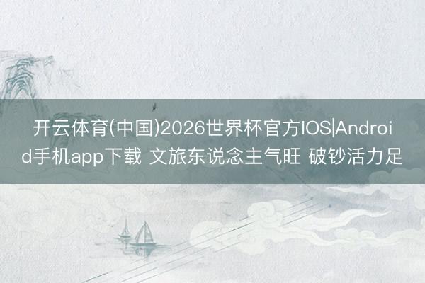 开云体育(中国)2026世界杯官方IOS|Android手机app下载 文旅东说念主气旺 破钞活力足