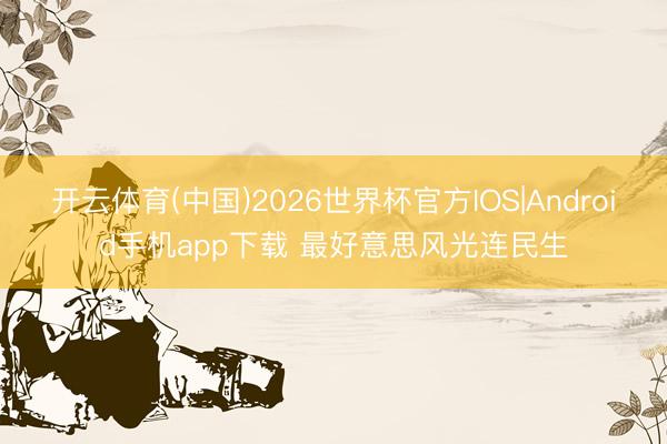 开云体育(中国)2026世界杯官方IOS|Android手机app下载 最好意思风光连民生