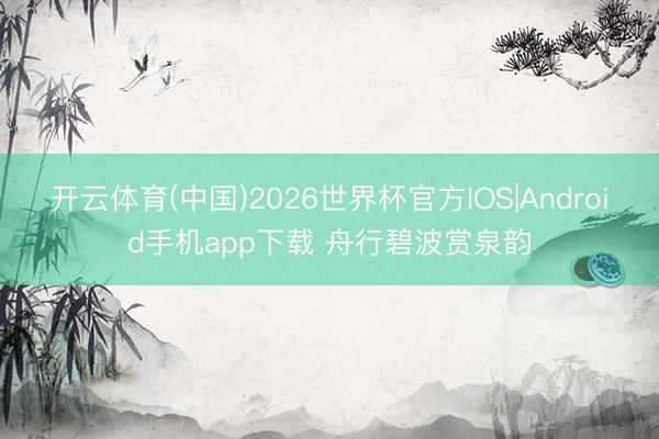 开云体育(中国)2026世界杯官方IOS|Android手机app下载 舟行碧波赏泉韵