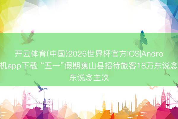 开云体育(中国)2026世界杯官方IOS|Android手机app下载 “五一”假期巍山县招待旅客18万东说念主次