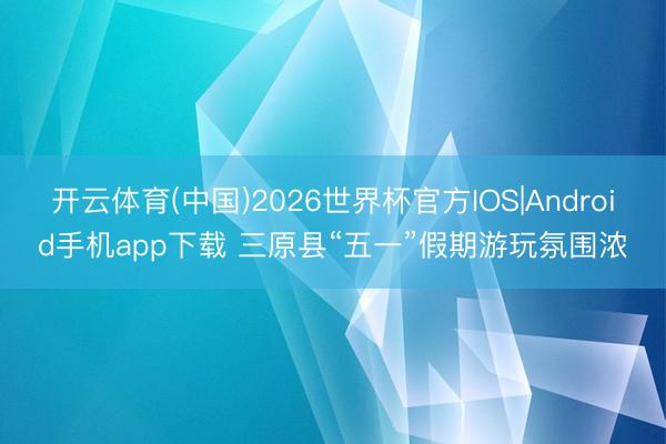 开云体育(中国)2026世界杯官方IOS|Android手机app下载 三原县“五一”假期游玩氛围浓