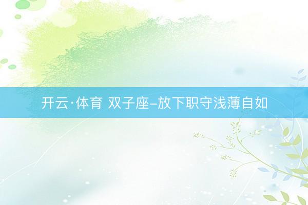 开云·体育 双子座-放下职守浅薄自如