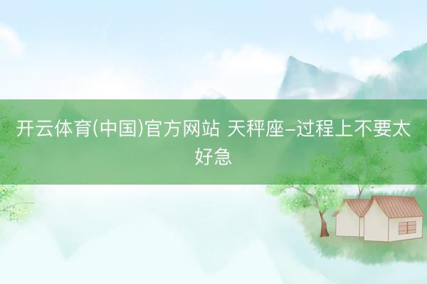 开云体育(中国)官方网站 天秤座-过程上不要太好急