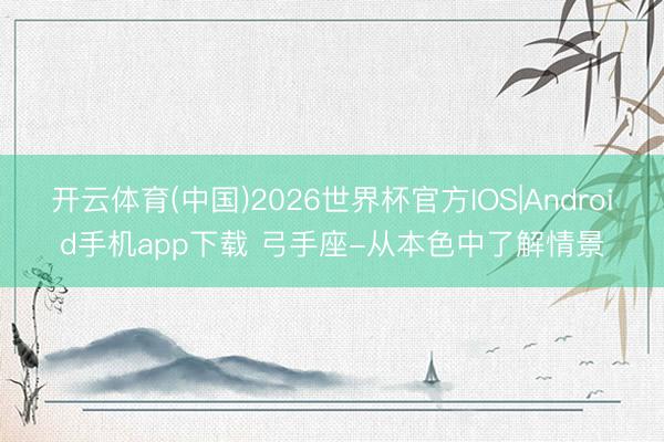 开云体育(中国)2026世界杯官方IOS|Android手机app下载 弓手座-从本色中了解情景