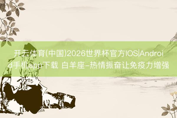 开云体育(中国)2026世界杯官方IOS|Android手机app下载 白羊座-热情振奋让免疫力增强