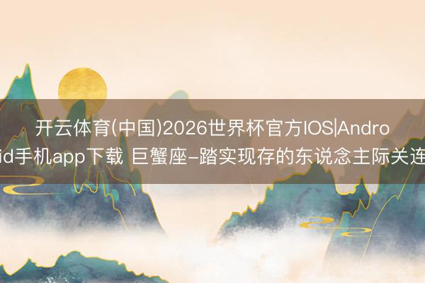 开云体育(中国)2026世界杯官方IOS|Android手机app下载 巨蟹座-踏实现存的东说念主际关连