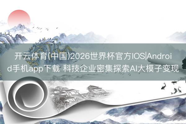 开云体育(中国)2026世界杯官方IOS|Android手机app下载 科技企业密集探索AI大模子变现