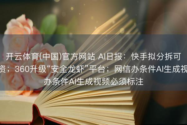 开云体育(中国)官方网站 AI日报:快手拟分拆可灵AI平稳融资;360升级“安全龙虾”平台;网信办条件AI生成视频必须标注