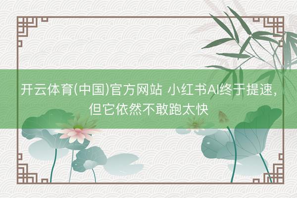 开云体育(中国)官方网站 小红书AI终于提速，但它依然不敢跑太快