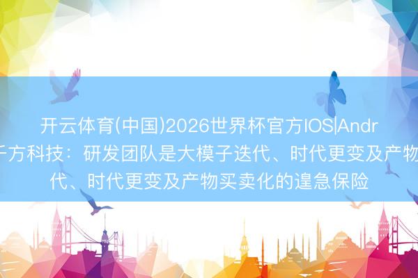 开云体育(中国)2026世界杯官方IOS|Android手机app下载 千方科技：研发团队是大模子迭代、时代更变及产物买卖化的遑急保险