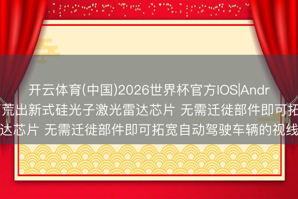 开云体育(中国)2026世界杯官方IOS|Android手机app下载 MIT拓荒出新式硅光子激光雷达芯片 无需迁徙部件即可拓宽自动驾驶车辆的视线