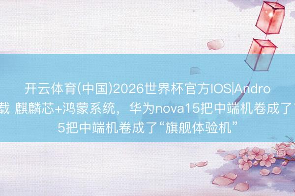 开云体育(中国)2026世界杯官方IOS|Android手机app下载 麒麟芯+鸿蒙系统，华为nova15把中端机卷成了“旗舰体验机”