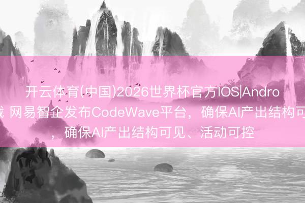 开云体育(中国)2026世界杯官方IOS|Android手机app下载 网易智企发布CodeWave平台，确保AI产出结构可见、活动可控