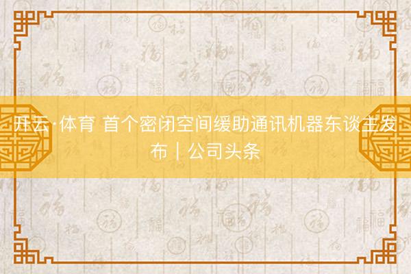 开云·体育 首个密闭空间缓助通讯机器东谈主发布｜公司头条