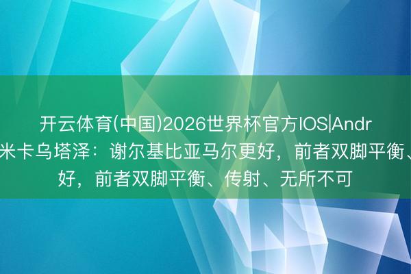 开云体育(中国)2026世界杯官方IOS|Android手机app下载 米卡乌塔泽：谢尔基比亚马尔更好，前者双脚平衡、传射、无所不可