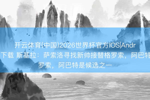 开云体育(中国)2026世界杯官方IOS|Android手机app下载 斯基拉:萨索洛寻找新帅接替格罗索,阿巴特是候选之一