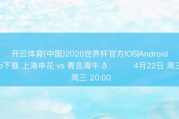 开云体育(中国)2026世界杯官方IOS|Android手机app下载 上海申花 vs 青岛海牛 📅 4月22日 周三 20:00