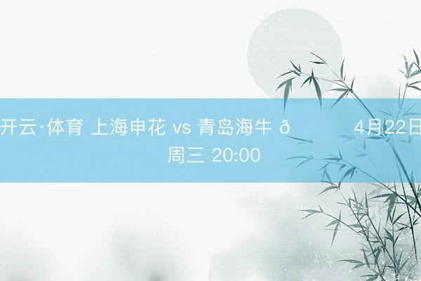 开云·体育 上海申花 vs 青岛海牛 📅 4月22日 周三 20:00