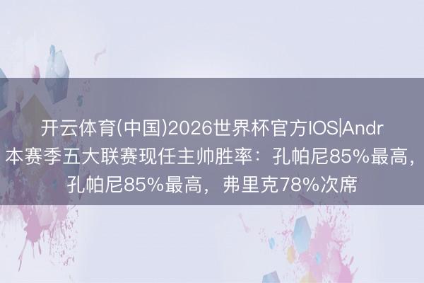 开云体育(中国)2026世界杯官方IOS|Android手机app下载 本赛季五大联赛现任主帅胜率：孔帕尼85%最高，弗里克78%次席