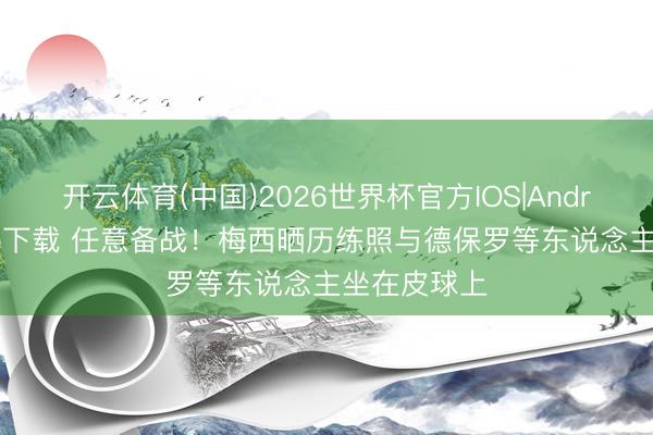 开云体育(中国)2026世界杯官方IOS|Android手机app下载 任意备战!梅西晒历练照与德保罗等东说念主坐在皮球上