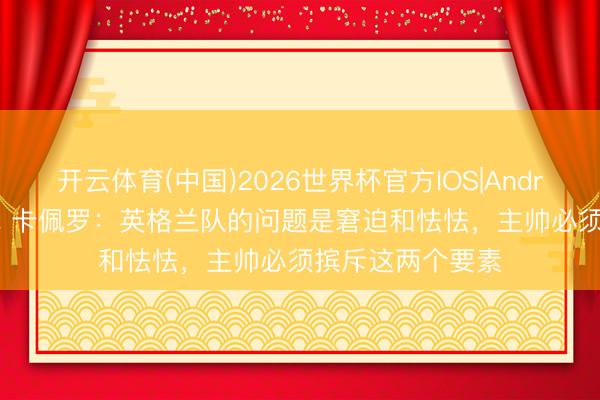 开云体育(中国)2026世界杯官方IOS|Android手机app下载 卡佩罗：英格兰队的问题是窘迫和怯怯，主帅必须摈斥这两个要素