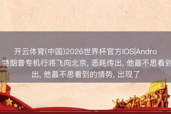 开云体育(中国)2026世界杯官方IOS|Android手机app下载 特朗普专机行将飞向北京， 恶耗传出， 他最不思看到的情势， 出现了