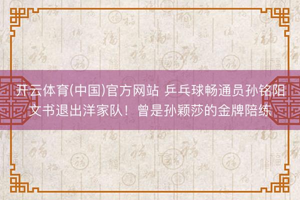 开云体育(中国)官方网站 乒乓球畅通员孙铭阳文书退出洋家队!曾是孙颖莎的金牌陪练