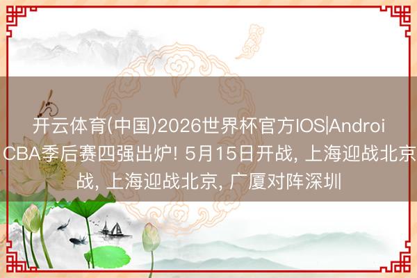 开云体育(中国)2026世界杯官方IOS|Android手机app下载 CBA季后赛四强出炉! 5月15日开战， 上海迎战北京， 广厦对阵深圳