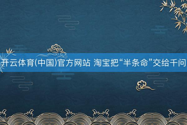 开云体育(中国)官方网站 淘宝把“半条命”交给千问