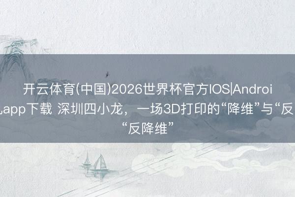 开云体育(中国)2026世界杯官方IOS|Android手机app下载 深圳四小龙,一场3D打印的“降维”与“反降维”
