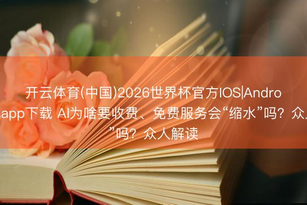 开云体育(中国)2026世界杯官方IOS|Android手机app下载 AI为啥要收费、免费服务会“缩水”吗？众人解读