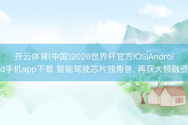 开云体育(中国)2026世界杯官方IOS|Android手机app下载 智能驾驶芯片独角兽， 再获大额融资