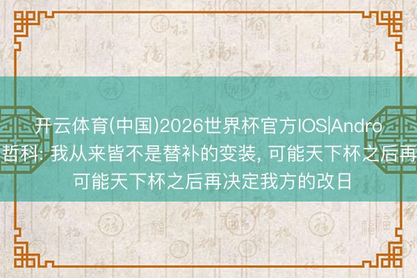开云体育(中国)2026世界杯官方IOS|Android手机app下载 哲科: 我从来皆不是替补的变装, 可能天下杯之后再决定我方的改日