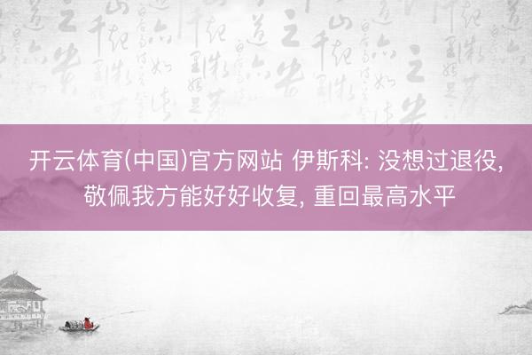 开云体育(中国)官方网站 伊斯科: 没想过退役, 敬佩我方能好好收复, 重回最高水平
