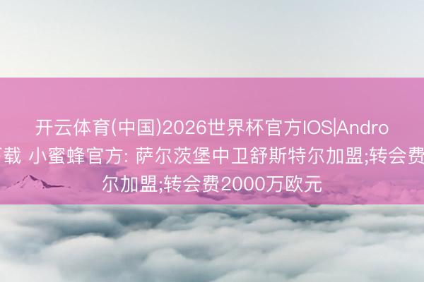 开云体育(中国)2026世界杯官方IOS|Android手机app下载 小蜜蜂官方: 萨尔茨堡中卫舒斯特尔加盟;转会费2000万欧元