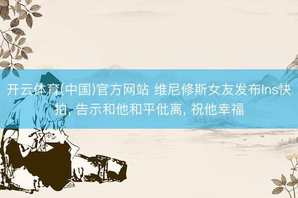 开云体育(中国)官方网站 维尼修斯女友发布Ins快拍, 告示和他和平仳离, 祝他幸福