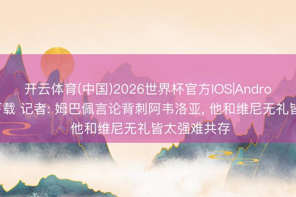 开云体育(中国)2026世界杯官方IOS|Android手机app下载 记者: 姆巴佩言论背刺阿韦洛亚， 他和维尼无礼皆太强难共存