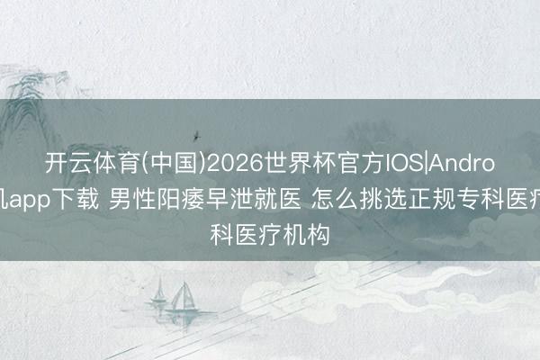 开云体育(中国)2026世界杯官方IOS|Android手机app下载 男性阳痿早泄就医 怎么挑选正规专科医疗机构